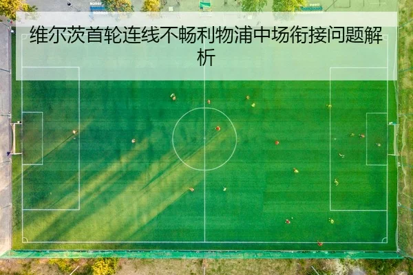 维尔茨首轮连线不畅利物浦中场衔接问题解析